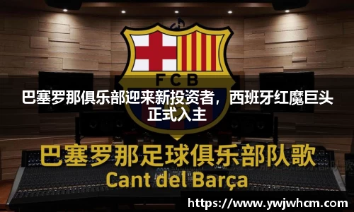 巴塞罗那俱乐部迎来新投资者，西班牙红魔巨头正式入主