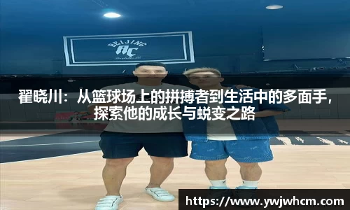 翟晓川：从篮球场上的拼搏者到生活中的多面手，探索他的成长与蜕变之路