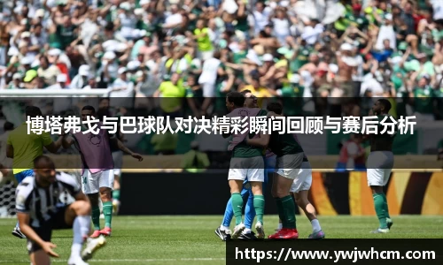博塔弗戈与巴球队对决精彩瞬间回顾与赛后分析