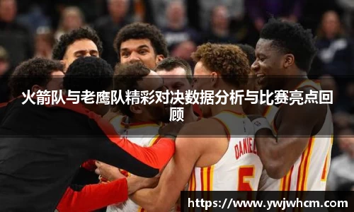 火箭队与老鹰队精彩对决数据分析与比赛亮点回顾