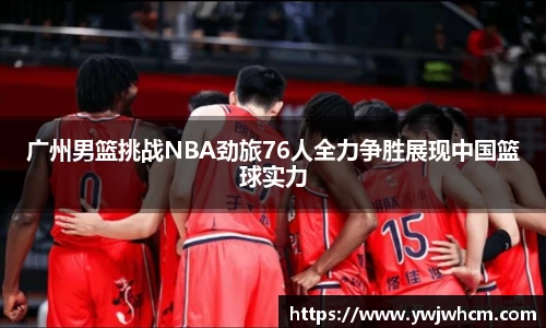 广州男篮挑战NBA劲旅76人全力争胜展现中国篮球实力