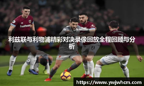 利兹联与利物浦精彩对决录像回放全程回顾与分析