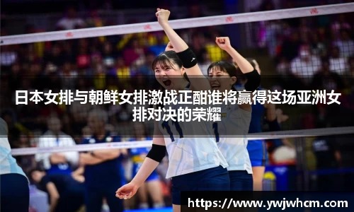日本女排与朝鲜女排激战正酣谁将赢得这场亚洲女排对决的荣耀