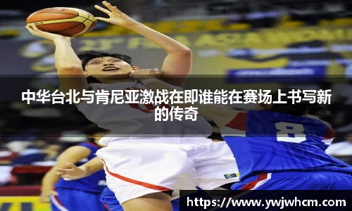中华台北与肯尼亚激战在即谁能在赛场上书写新的传奇