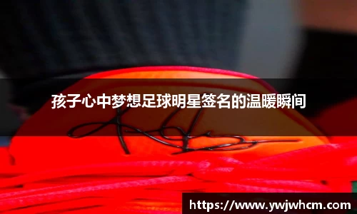 孩子心中梦想足球明星签名的温暖瞬间