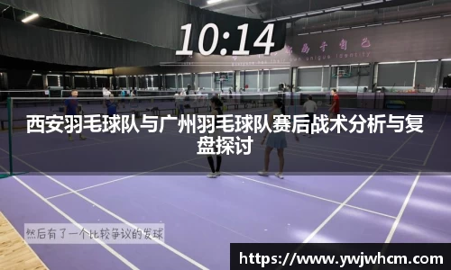 西安羽毛球队与广州羽毛球队赛后战术分析与复盘探讨