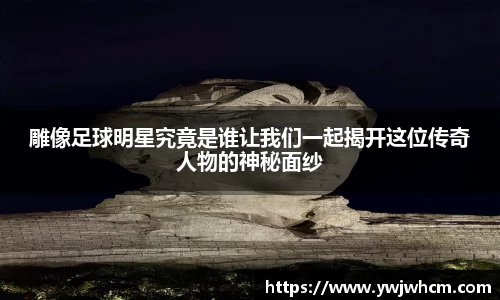 雕像足球明星究竟是谁让我们一起揭开这位传奇人物的神秘面纱